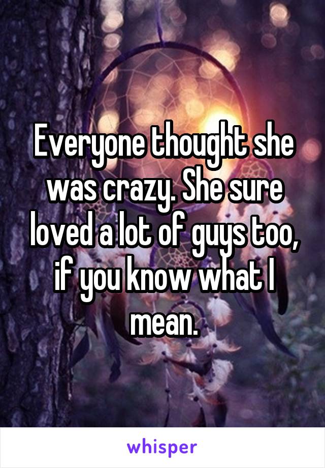 Everyone thought she was crazy. She sure loved a lot of guys too, if you know what I mean.