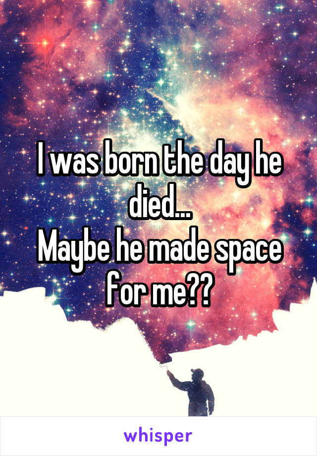 I was born the day he died...
Maybe he made space for me??