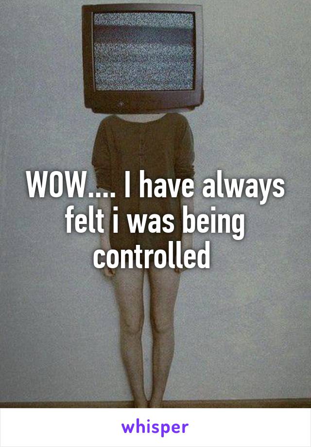 WOW.... I have always felt i was being controlled 