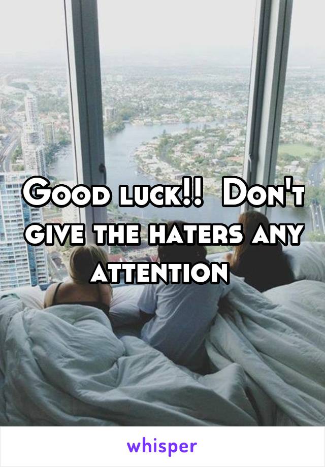 Good luck!!  Don't give the haters any attention 