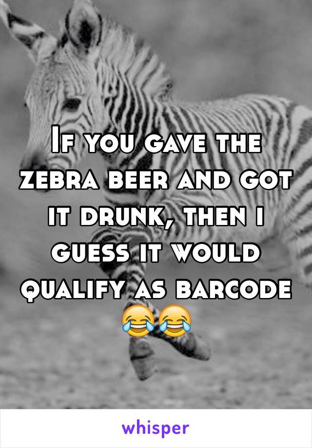 If you gave the zebra beer and got it drunk, then i guess it would qualify as barcode 😂😂