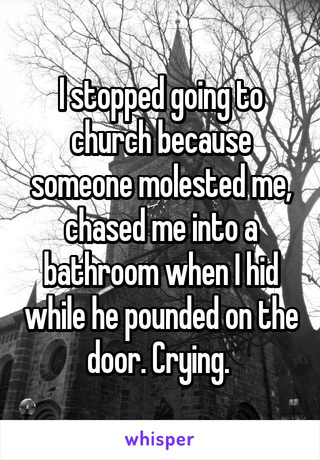 I stopped going to church because someone molested me, chased me into a bathroom when I hid while he pounded on the door. Crying. 