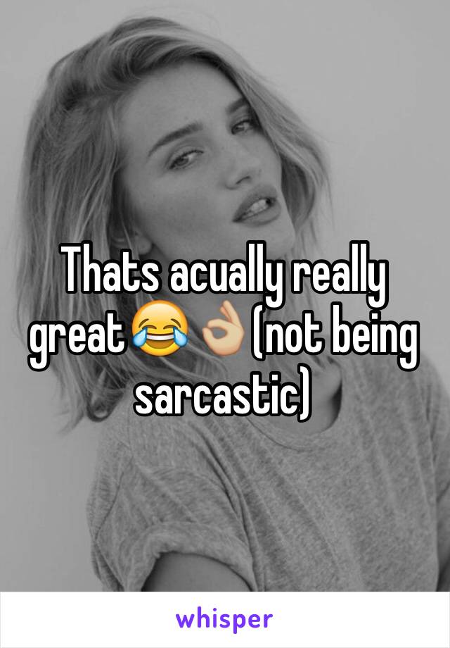 Thats acually really great😂👌🏼(not being sarcastic)