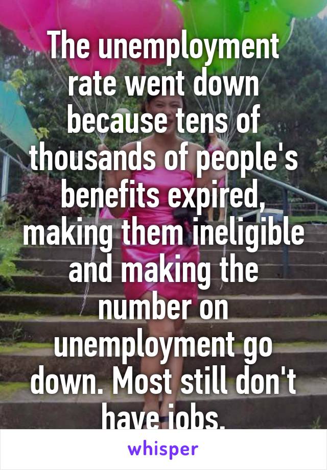 The unemployment rate went down because tens of thousands of people's benefits expired, making them ineligible and making the number on unemployment go down. Most still don't have jobs.