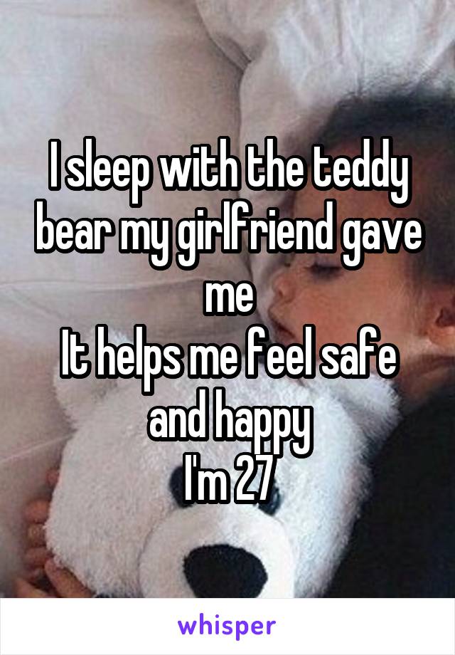 I sleep with the teddy bear my girlfriend gave me
It helps me feel safe and happy
I'm 27
