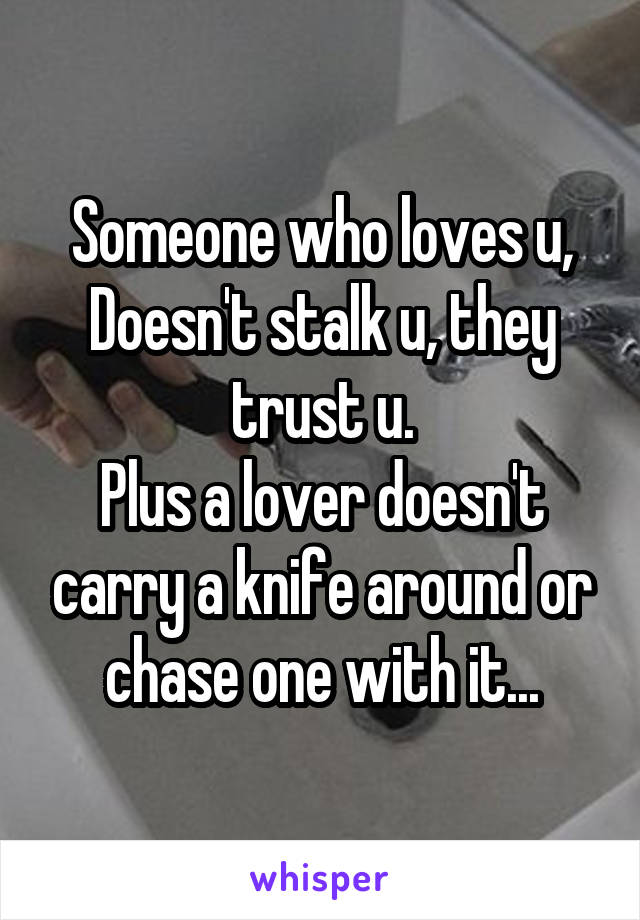 Someone who loves u,
Doesn't stalk u, they trust u.
Plus a lover doesn't carry a knife around or chase one with it...