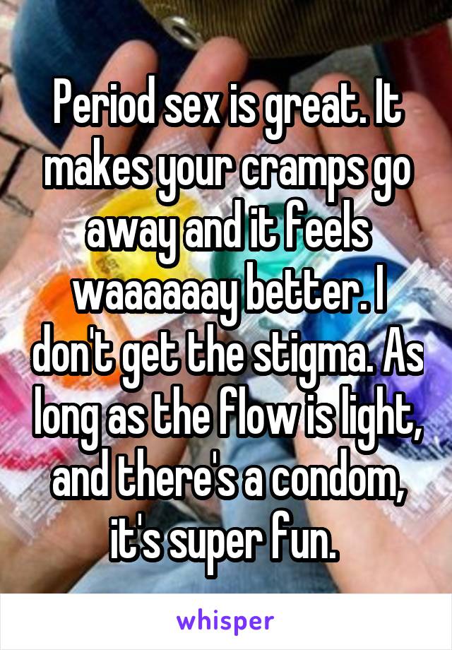 Period sex is great. It makes your cramps go away and it feels waaaaaay better. I don't get the stigma. As long as the flow is light, and there's a condom, it's super fun. 
