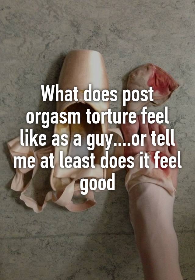 What does post orgasm torture feel like as a guy or tell me at