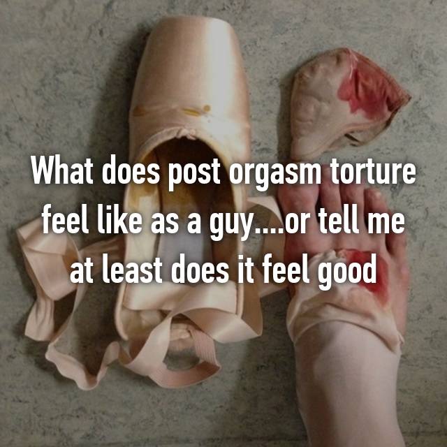 What does post orgasm torture feel like as a guy or tell me at