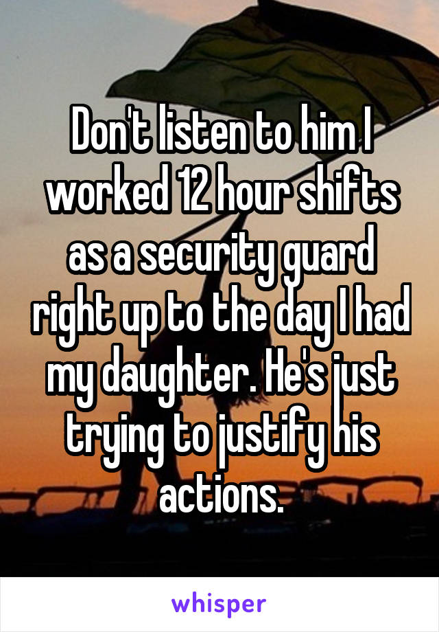 Don't listen to him I worked 12 hour shifts as a security guard right up to the day I had my daughter. He's just trying to justify his actions.