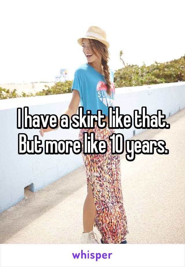 I have a skirt like that. But more like 10 years.