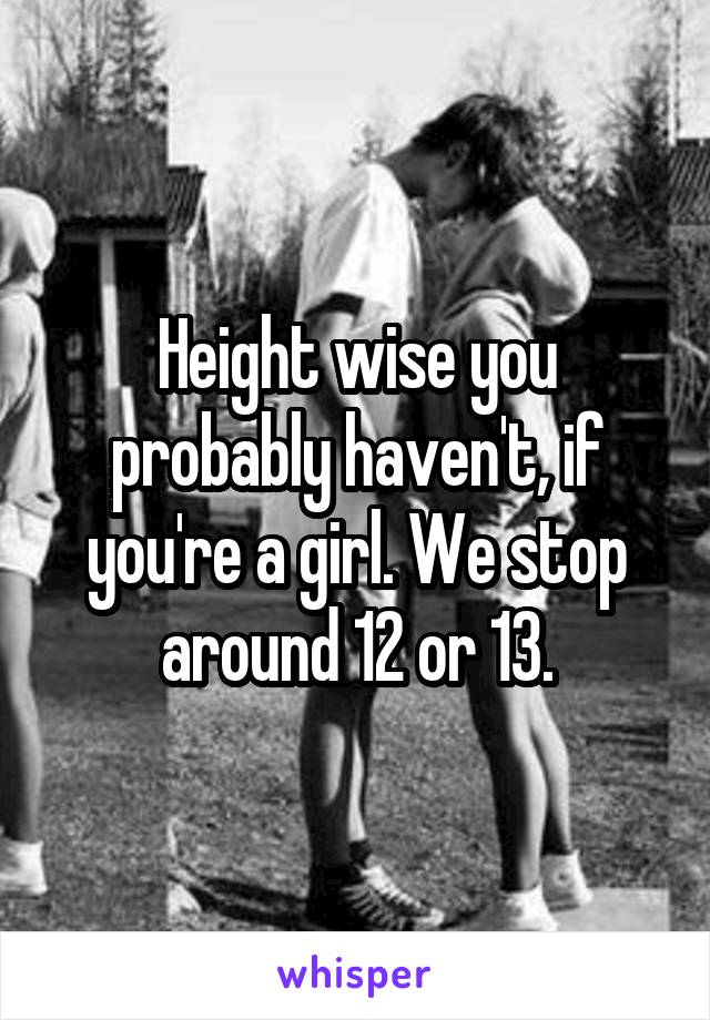 Height wise you probably haven't, if you're a girl. We stop around 12 or 13.