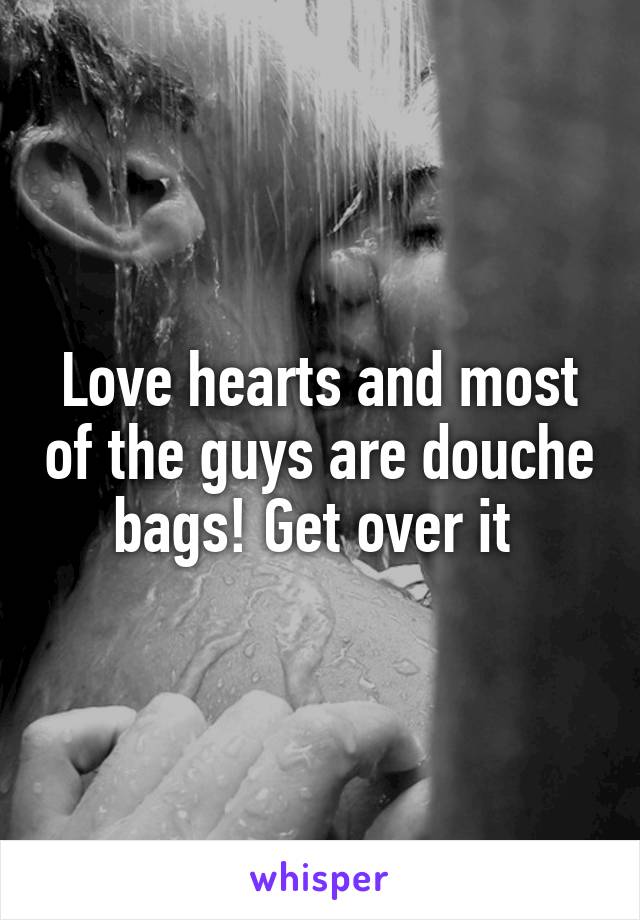Love hearts and most of the guys are douche bags! Get over it 