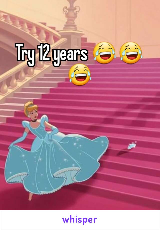 Try 12 years 😂😂😂