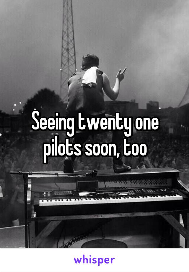 Seeing twenty one pilots soon, too