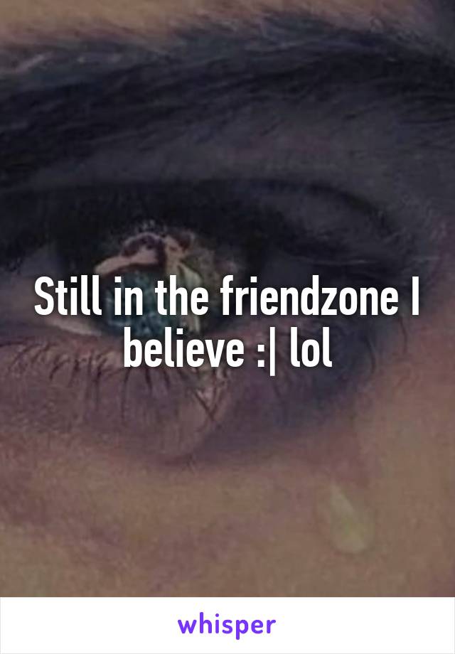 Still in the friendzone I believe :| lol