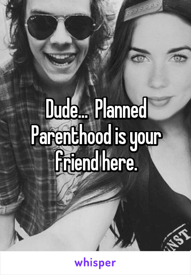 Dude...  Planned Parenthood is your friend here.