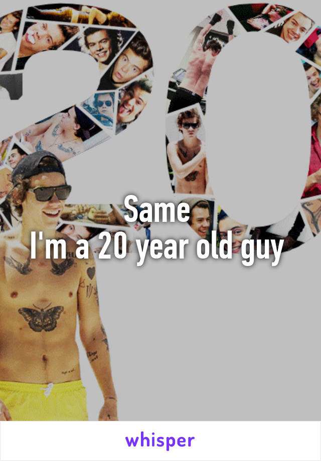 Same 
I'm a 20 year old guy 