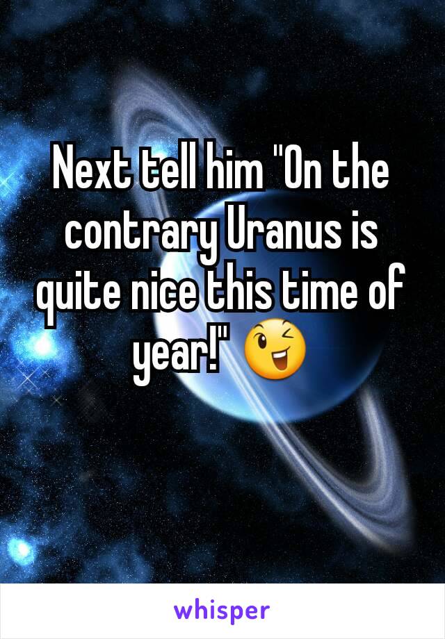 Next tell him "On the contrary Uranus is quite nice this time of year!" 😉