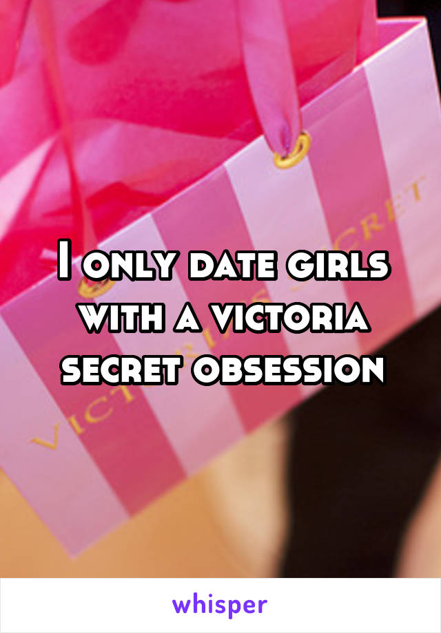 I only date girls with a victoria secret obsession