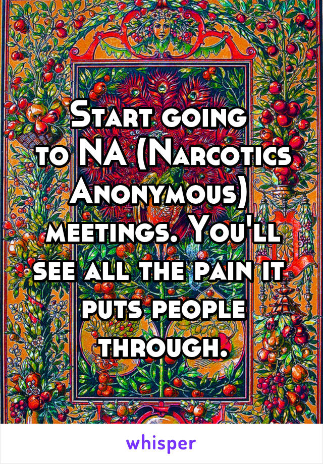Start going 
to NA (Narcotics Anonymous) 
meetings. You'll
see all the pain it 
puts people through.