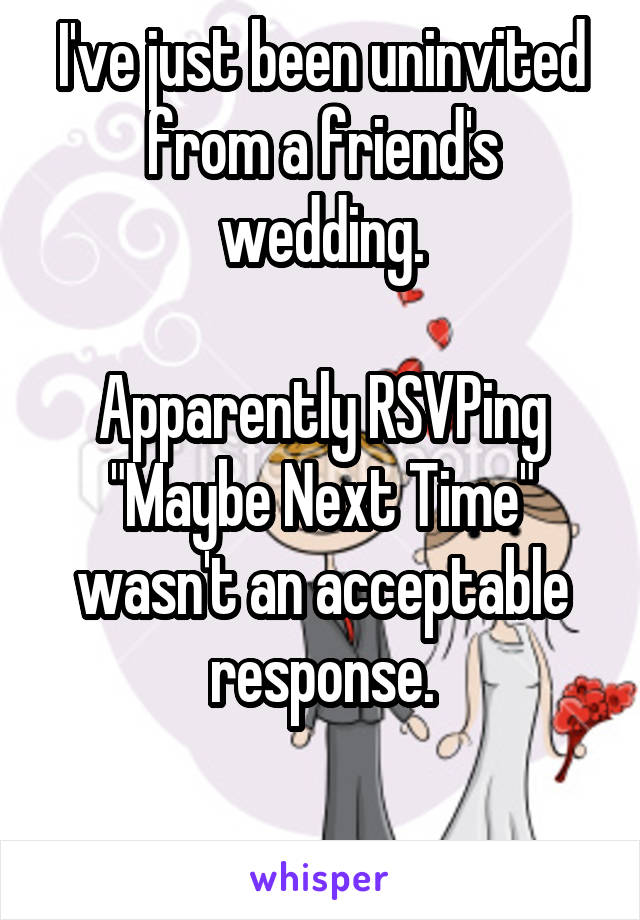 I've just been uninvited from a friend's wedding.

Apparently RSVPing "Maybe Next Time" wasn't an acceptable response.

