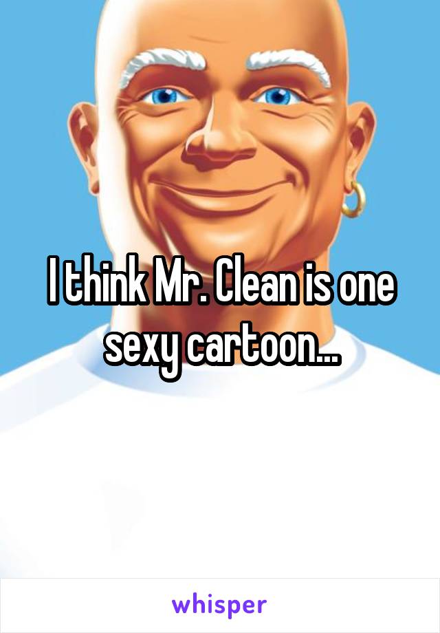 I think Mr. Clean is one sexy cartoon...