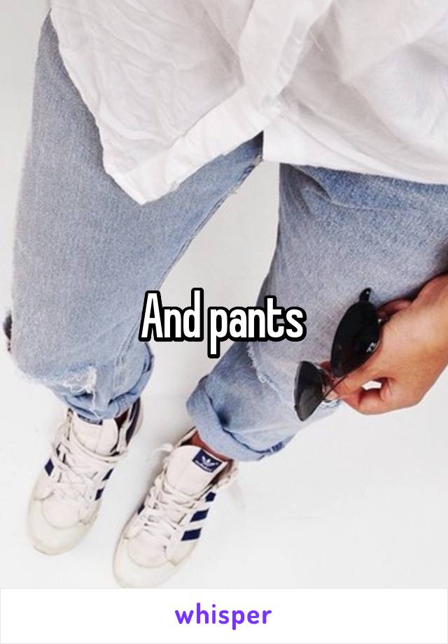 And pants 