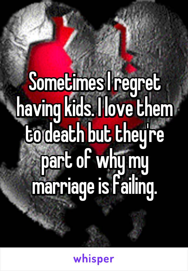 Sometimes I regret having kids. I love them to death but they're part of why my marriage is failing.