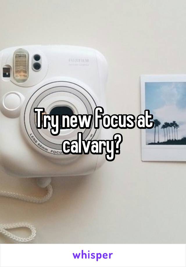 Try new focus at calvary? 