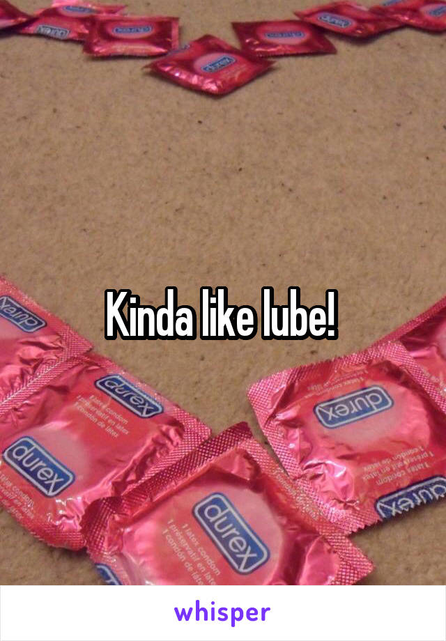 Kinda like lube! 