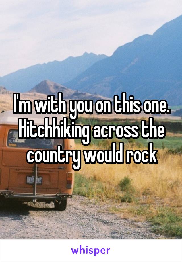 I'm with you on this one. Hitchhiking across the country would rock