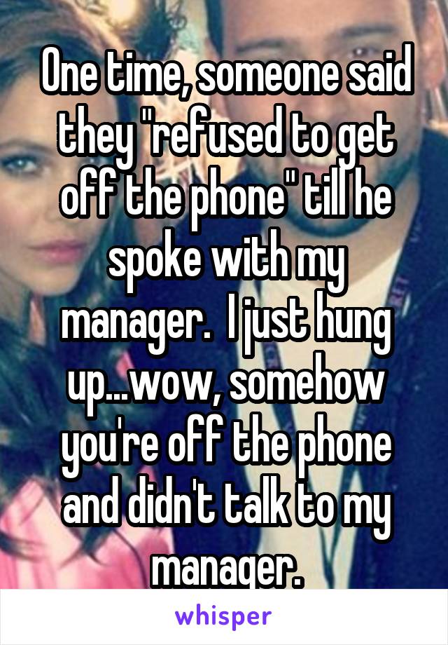 One time, someone said they "refused to get off the phone" till he spoke with my manager.  I just hung up...wow, somehow you're off the phone and didn't talk to my manager.