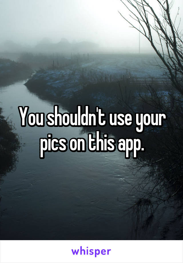 You shouldn't use your pics on this app.