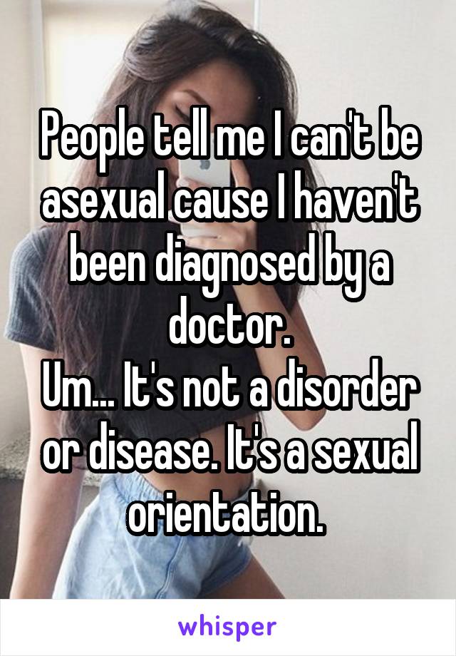 People tell me I can't be asexual cause I haven't been diagnosed by a doctor.
Um... It's not a disorder or disease. It's a sexual orientation. 