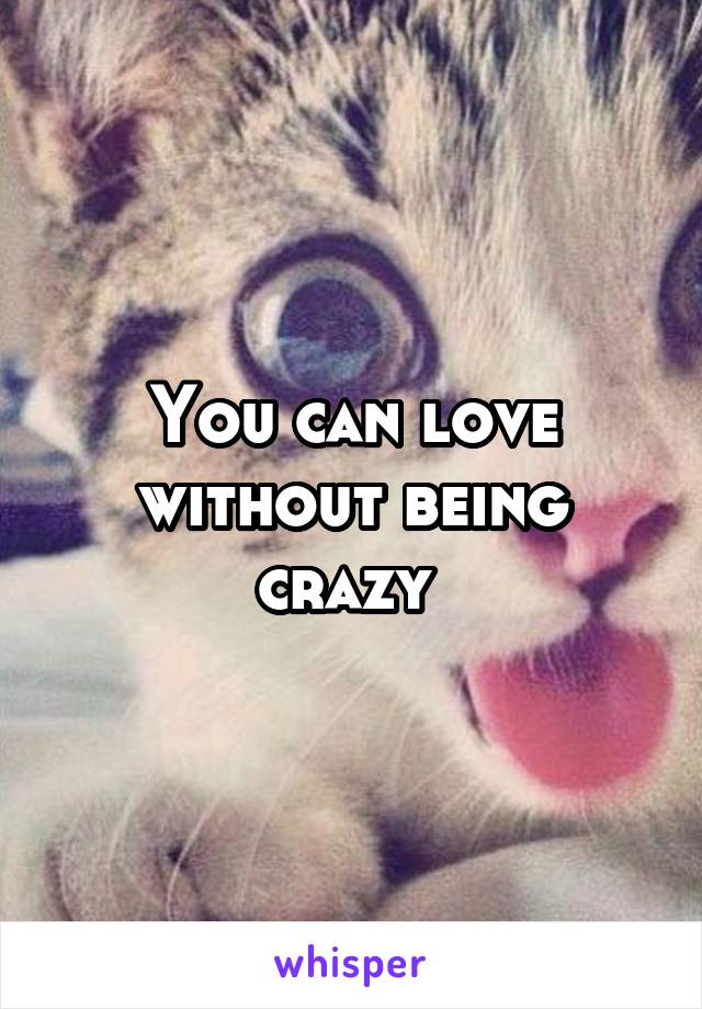 You can love without being crazy 