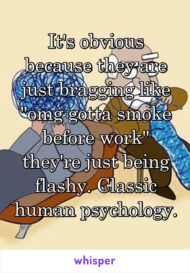 It's obvious because they are just bragging like "omg gotta smoke before work" they're just being flashy. Classic human psychology. 