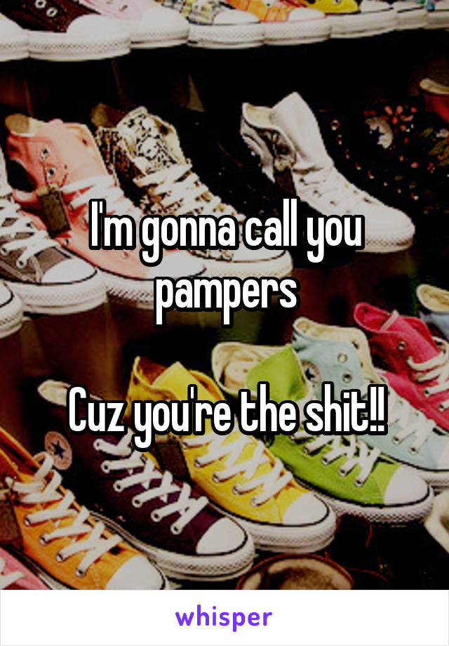 I'm gonna call you pampers

Cuz you're the shit!!