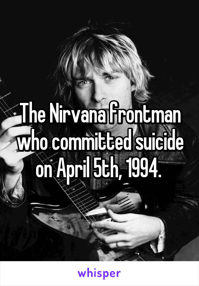 The Nirvana frontman who committed suicide on April 5th, 1994. 