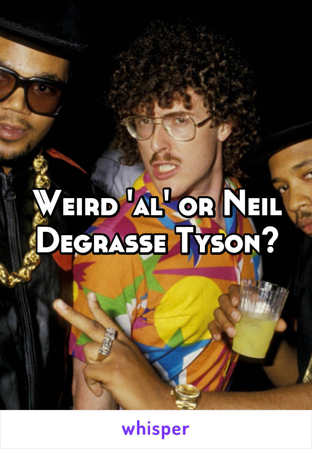 Weird 'al' or Neil Degrasse Tyson?