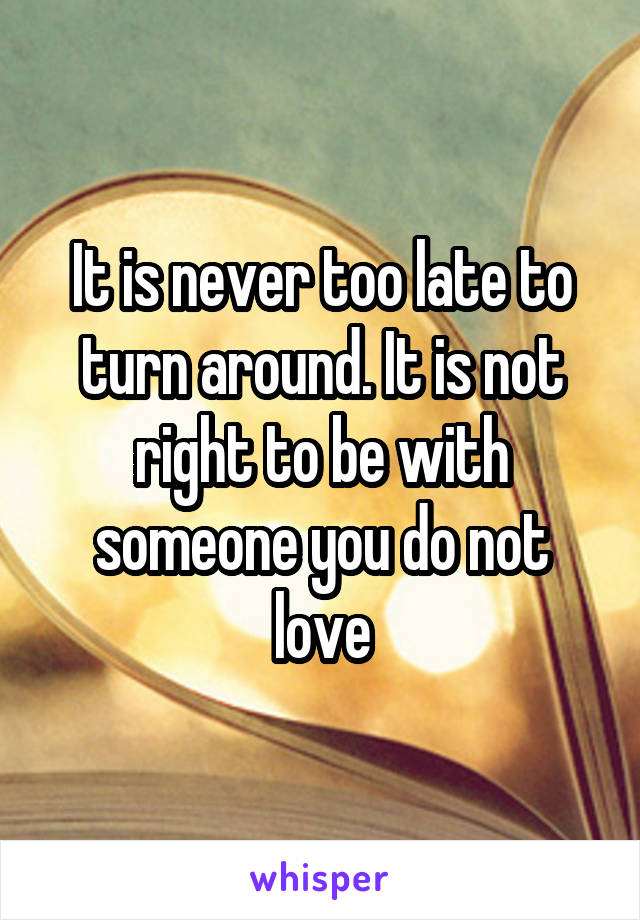 It is never too late to turn around. It is not right to be with someone you do not love
