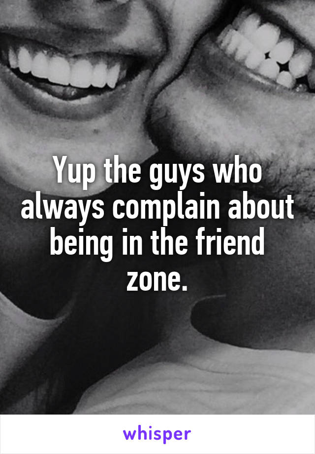 Yup the guys who always complain about being in the friend zone.