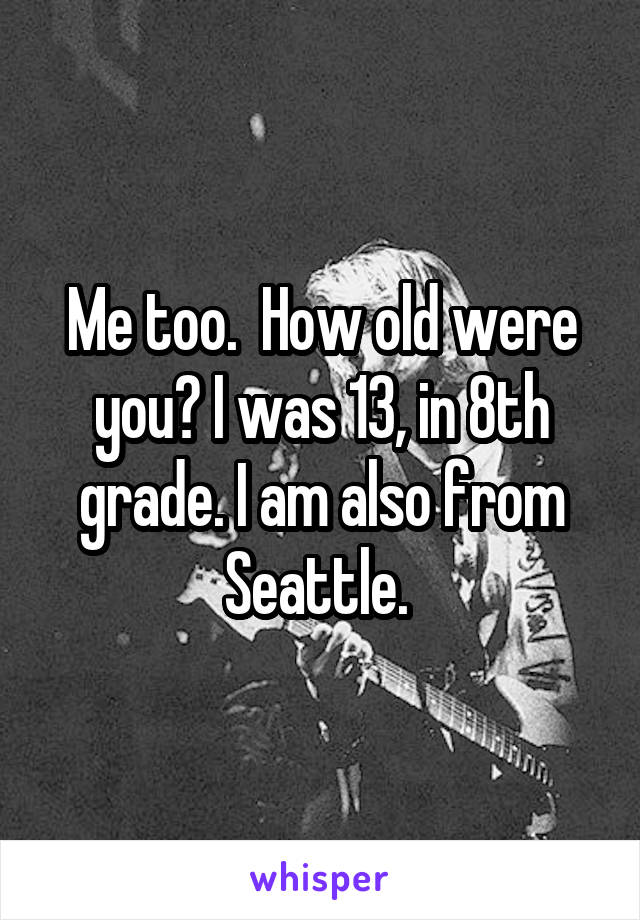 Me too.  How old were you? I was 13, in 8th grade. I am also from Seattle. 