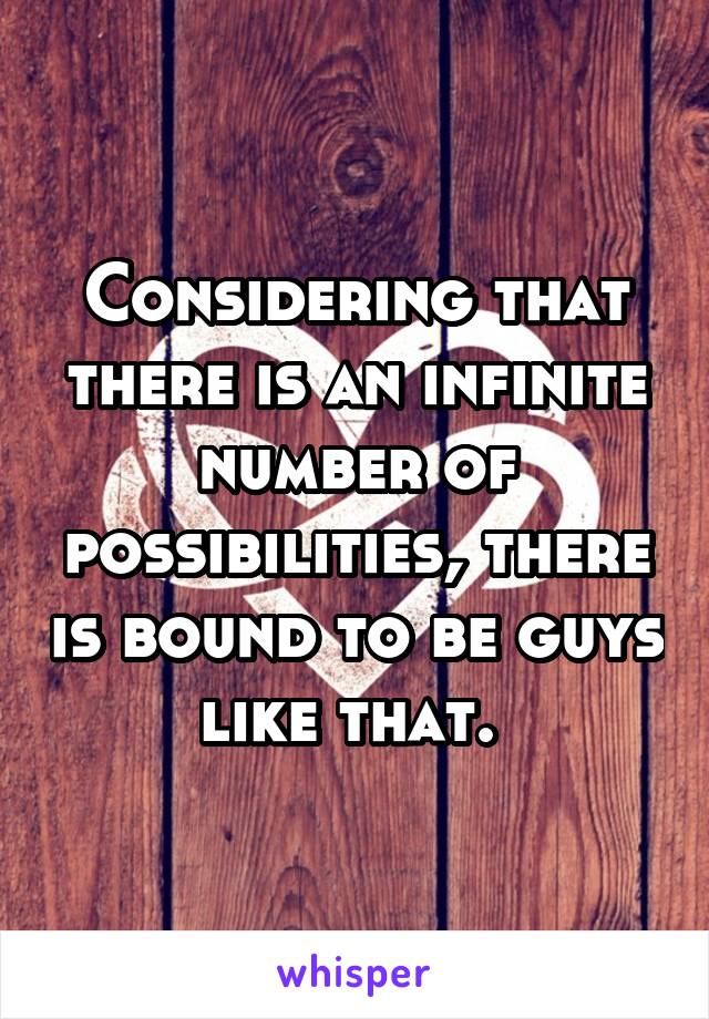 Considering that there is an infinite number of possibilities, there is bound to be guys like that. 