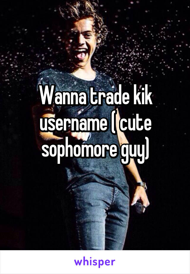 Wanna trade kik username ( cute sophomore guy)
