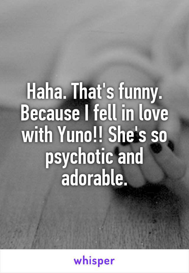 Haha. That's funny. Because I fell in love with Yuno!! She's so psychotic and adorable.
