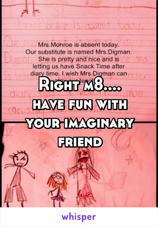 Right m8....
have fun with your imaginary friend