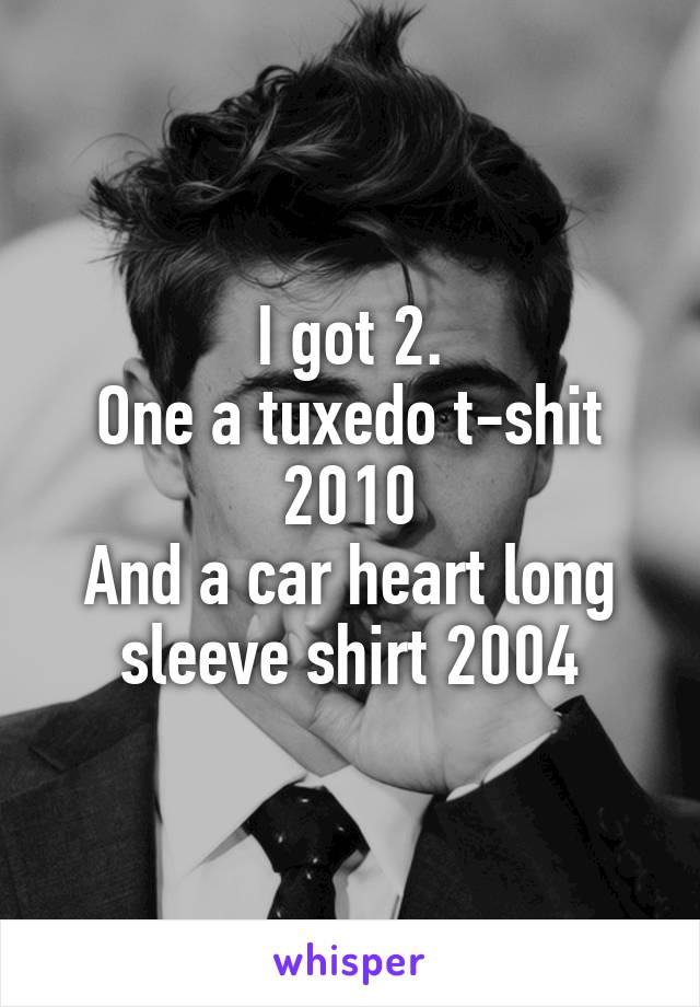 I got 2.
One a tuxedo t-shit
2010
And a car heart long sleeve shirt 2004