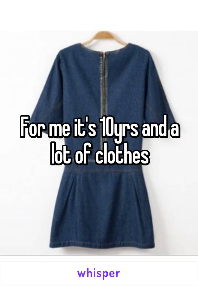 For me it's 10yrs and a lot of clothes