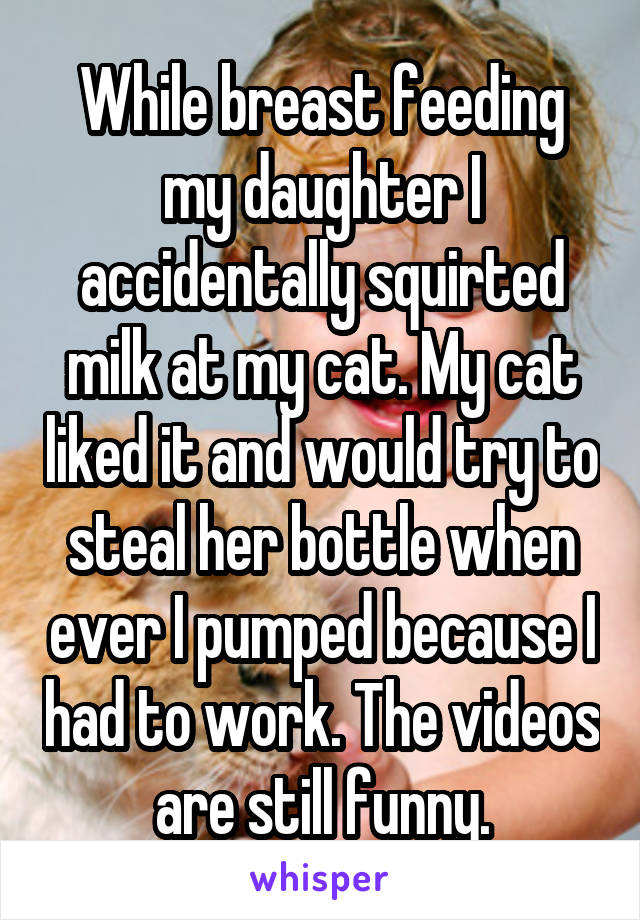 While breast feeding my daughter I accidentally squirted milk at my cat. My cat liked it and would try to steal her bottle when ever I pumped because I had to work. The videos are still funny.